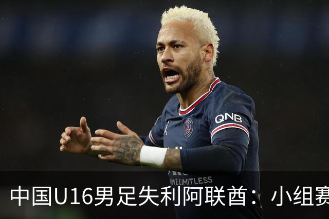 中国U16男足失利阿联酋：小组赛末轮命运悬而未决，晋级四强的希望仍在