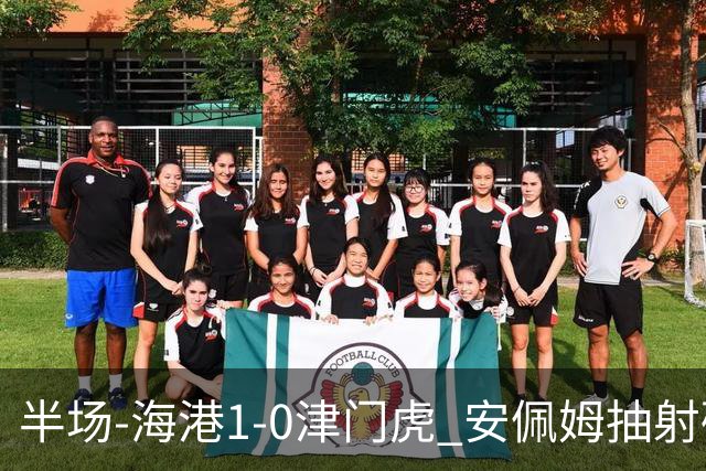 半场-海港1-0津门虎 安佩姆抽射破门莱昂纳多献助攻黄嘉辉失单刀