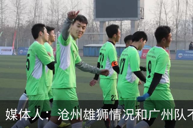 媒体人：沧州雄狮情况和广州队不一样 没过太遗憾