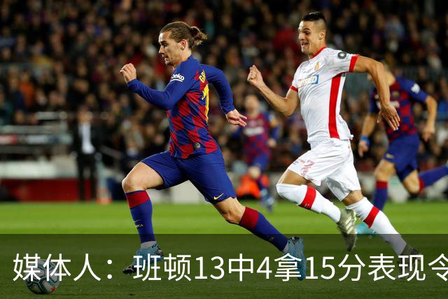 媒体人：班顿13中4拿15分表现令人失望 休赛期曾遭三家俱乐部争抢