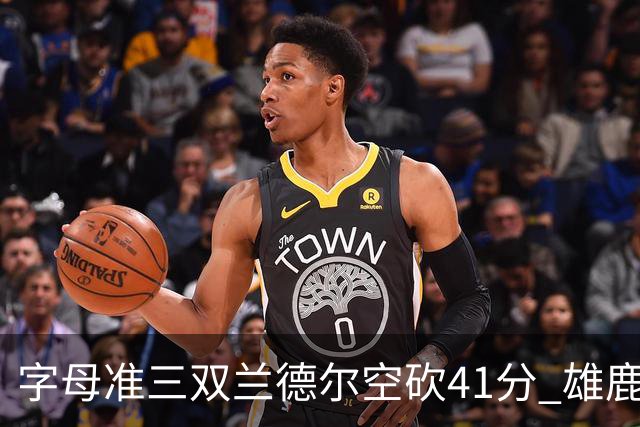 字母准三双兰德尔空砍41分 雄鹿淘汰尼克斯