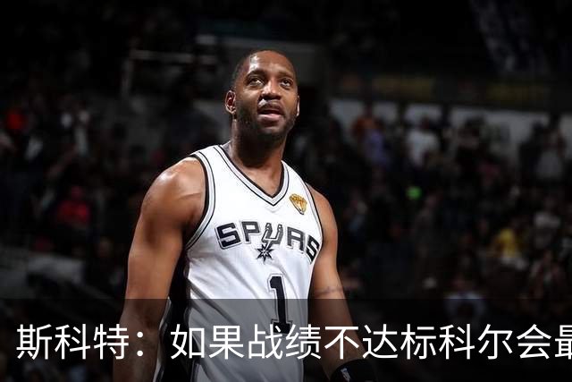 斯科特：如果战绩不达标科尔会最先背锅 随后才是邓利维和球员