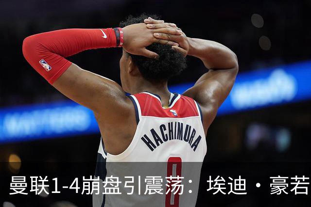 曼联1-4崩盘引震荡：埃迪·豪若接手将清洗B费等五大核心