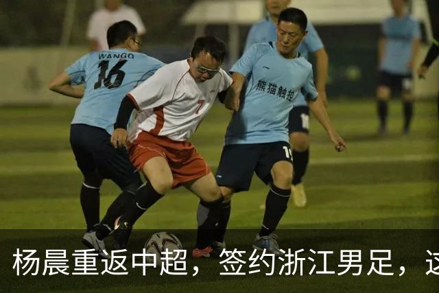 杨晨重返中超，签约浙江男足，这背后的战略你看懂了吗？