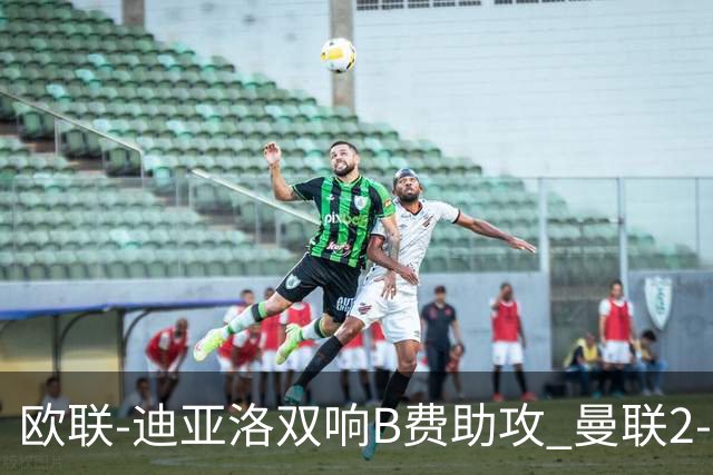欧联-迪亚洛双响B费助攻 曼联2-0塞萨洛尼基