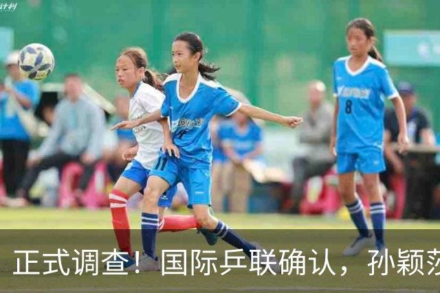 正式调查！国际乒联确认，孙颖莎表露立场，国乒大整顿来了？