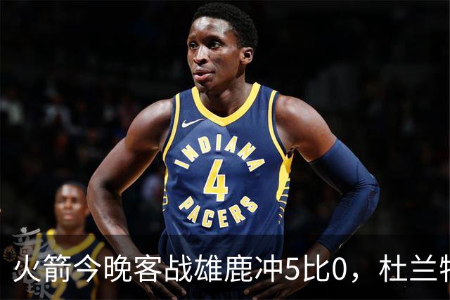 火箭今晚客战雄鹿冲5比0，杜兰特领衔首发