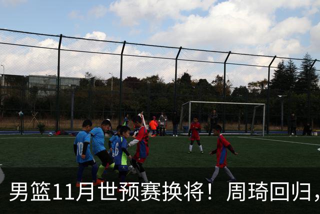 男篮11月世预赛换将！周琦回归，廖三宁出征，上海3将齐入选！