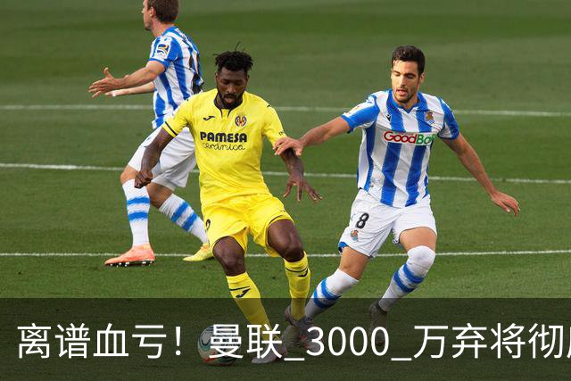 离谱血亏！曼联 3000 万弃将彻底封神！实力碾压全欧