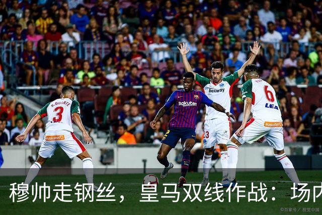 穆帅走钢丝，皇马双线作战：场内争三分 + 场外继续对峙西甲主席特瓦斯