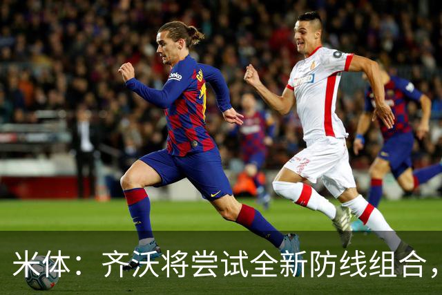 米体：齐沃将尝试全新防线组合，奥古斯托、阿坎吉、巴斯托尼搭档