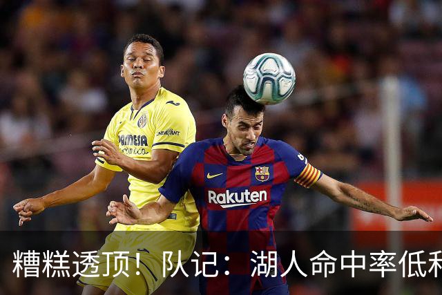 糟糕透顶！队记：湖人命中率低&失误多 攻防两端全面崩盘