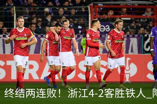 终结两连败！浙江4-2客胜铁人 陶强龙米特里策破门卡多索替补建功