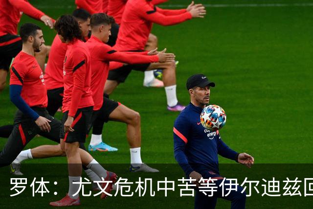 罗体：尤文危机中苦等伊尔迪兹回归，他至少要到12月初才能复出