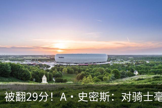 被翻29分！A·史密斯：对骑士毫无信心，季后赛注定回家钓鱼