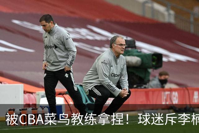 被CBA菜鸟教练拿捏！球迷斥李楠：李昂有你这阵容能虐你35分