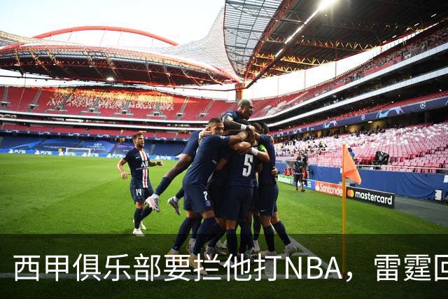 西甲俱乐部要拦他打NBA，雷霆回应：不需要放行