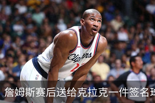 詹姆斯赛后送给克拉克一件签名球衣：两个打球的人