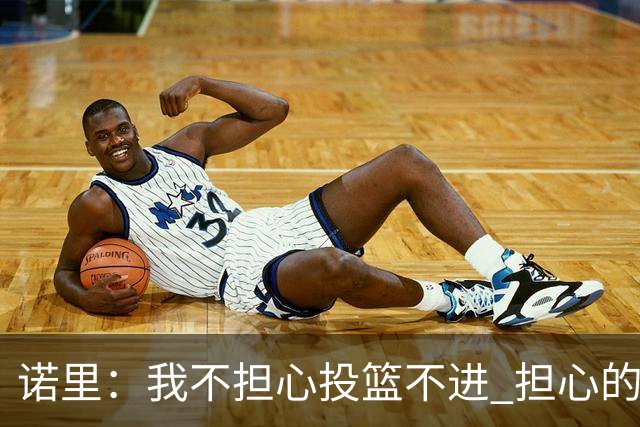 诺里：我不担心投篮不进 担心的是因投不进球带来的松懈和失误