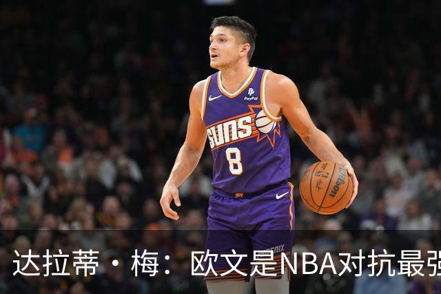 达拉蒂·梅：欧文是NBA对抗最强硬的球员之一 他用胸膛顶住防守人