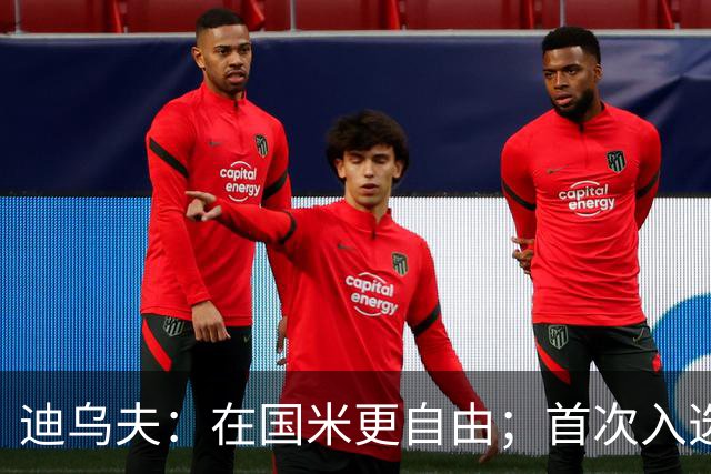 迪乌夫：在国米更自由；首次入选法国队像做梦