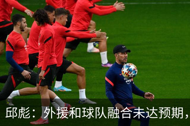 邱彪：外援和球队融合未达预期，会积极调整也做预案