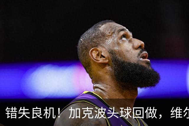 错失良机！加克波头球回做，维尔茨门前近距离抢射被科尔维尔封堵