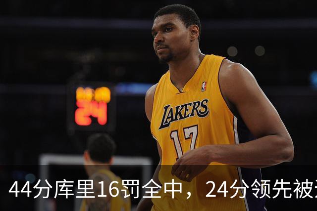 44分库里16罚全中，24分领先被追到只剩4分
