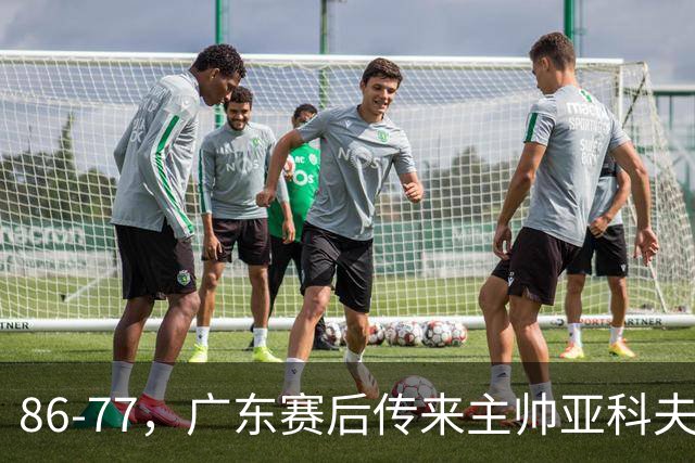 86-77，广东赛后传来主帅亚科夫列维奇消息，胡明轩说的很实在