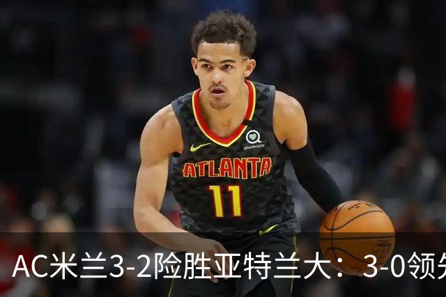 AC米兰3-2险胜亚特兰大：3-0领先遭逆转惊魂拉比奥救主