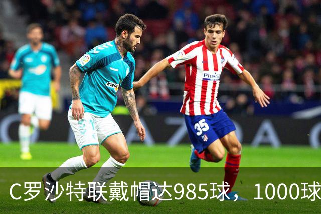 C罗沙特联戴帽达985球，1000球倒计时开启