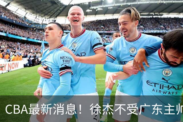 CBA最新消息！徐杰不受广东主帅重用，邱彪信任班顿，宁波签约新外援