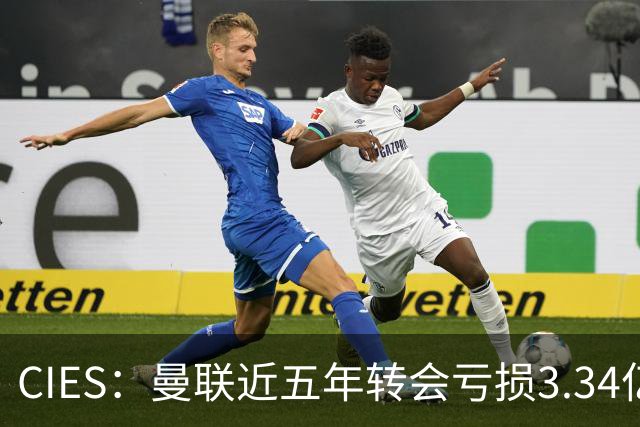 CIES：曼联近五年转会亏损3.34亿镑，欧洲球队中垫底