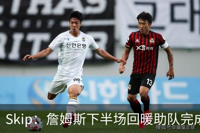Skip：詹姆斯下半场回暖助队完成29分大逆转 好好享受吧