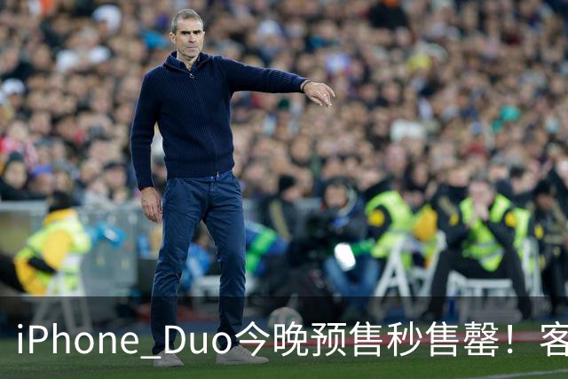 iPhone Duo今晚预售秒售罄！客服称“人太多致官网崩了”，有人发货时间已排到12月